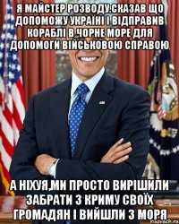 Я майстер розводу.Сказав що допоможу Україні і відправив кораблі в Чорне море для допомоги військовою справою А ніхуя,ми просто вирішили забрати з Криму своїх громадян і вийшли з моря