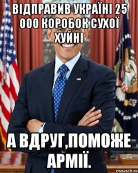 Відправив україні 25 000 коробок сухої хуйні А вдруг,поможе армії.