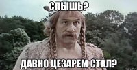 Слышь? Давно цезарем стал?