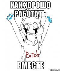 КАК ХОРОШО РАБОТАТЬ ВМЕСТЕ