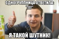 Одногруппница ответила: ")))" я такой шутник!