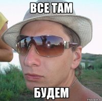 Все там Будем