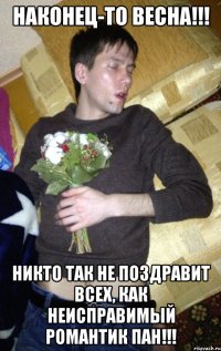 Наконец-то весна!!! Никто так не поздравит всех, как неисправимый романтик пан!!!