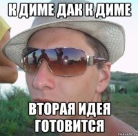 К Диме дак к Диме Вторая идея готовится