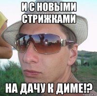 И с новыми стрижками На дачу к Диме!?