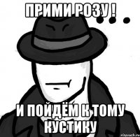 прими розу ! и пойдём к тому кустику