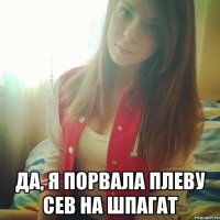  ДА, Я ПОРВАЛА ПЛЕВУ СЕВ НА ШПАГАТ