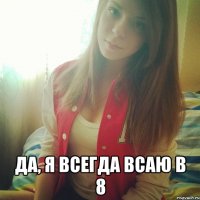  ДА, Я ВСЕГДА ВСАЮ В 8