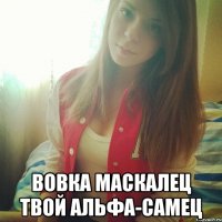  ВОВКА МАСКАЛЕЦ ТВОЙ АЛЬФА-САМЕЦ