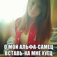  О мой альфа-самец Вставь-ка мне хуец