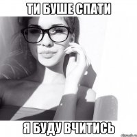 ти буше спати я буду вчитись