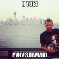 я тобі руку зламаю
