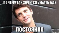 почему так хочется уебать Аде постоянно