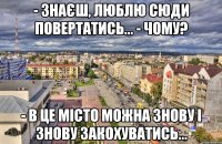 - Знаєш, люблю сюди повертатись... - Чому? - В це місто можна знову і знову закохуватись...