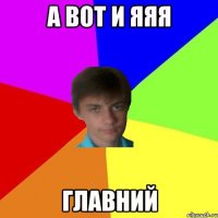 а вот и яяя главний