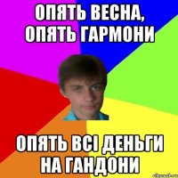 опять весна, опять гармони опять всі деньги на гандони