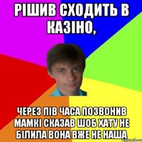 рішив сходить в казіно, через пів часа позвонив мамкі сказав шоб хату не білила вона вже не наша