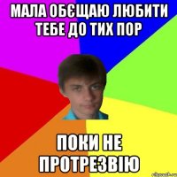 мала обєщаю любити тебе до тих пор поки не протрезвію