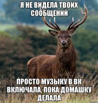 Я НЕ ВИДЕЛА ТВОИХ СООБЩЕНИЙ ПРОСТО МУЗЫКУ В ВК ВКЛЮЧАЛА, ПОКА ДОМАШКУ ДЕЛАЛА