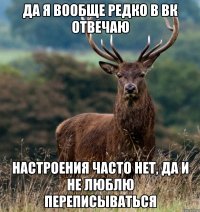 ДА Я ВООБЩЕ РЕДКО В ВК ОТВЕЧАЮ НАСТРОЕНИЯ ЧАСТО НЕТ, ДА И НЕ ЛЮБЛЮ ПЕРЕПИСЫВАТЬСЯ