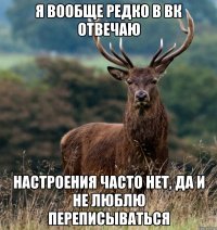 Я ВООБЩЕ РЕДКО В ВК ОТВЕЧАЮ НАСТРОЕНИЯ ЧАСТО НЕТ, ДА И НЕ ЛЮБЛЮ ПЕРЕПИСЫВАТЬСЯ