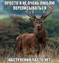 ПРОСТО Я НЕ ОЧЕНЬ ЛЮБЛЮ ПЕРЕПИСЫВАТЬСЯ НАСТРОЕНИЯ ЧАСТО НЕТ