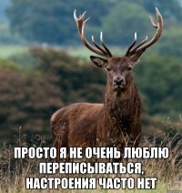 ПРОСТО Я НЕ ОЧЕНЬ ЛЮБЛЮ ПЕРЕПИСЫВАТЬСЯ, НАСТРОЕНИЯ ЧАСТО НЕТ