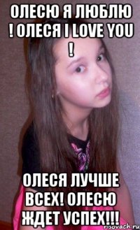 Олесю я люблю ! Олеся I LOVE YOU ! Олеся лучше всех! Олесю ждет успех!!!