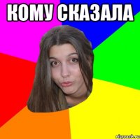 Кому сказала 