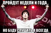 Пройдут недели и года , Но буду слушать я всегда