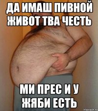 Да имаш пивной живот тва честь ми прес и у жяби есть