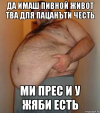 Да имаш пивной живот тва для пацанъти честь ми прес и у жяби есть