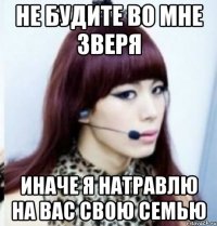 не будите во мне зверя иначе я натравлю на вас свою семью