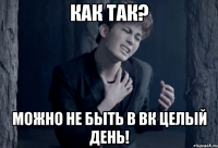 Как так? Можно не быть в вк целый день!