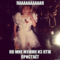 паааааааааап ко мне мужик из ктж пристаёт