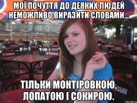 Мої почуття до деяких людей неможливо виразити словами... Тільки монтіровкою, лопатою і сокирою.