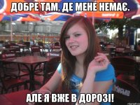 Добре там, де мене немає. Але я вже в дорозі!