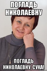 Погладь николаевну погладь николаевну, сука!