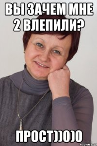 Вы зачем мне 2 влепили? Прост))0)0