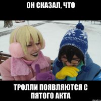 ОН СКАЗАЛ, ЧТО ТРОЛЛИ ПОЯВЛЯЮТСЯ С ПЯТОГО АКТА