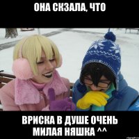 ОНА СКЗАЛА, ЧТО ВРИСКА В ДУШЕ ОЧЕНЬ МИЛАЯ НЯШКА ^^