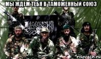мы ждем тебя в таможенный союз 