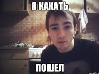 я какать пошел