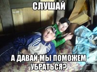 Слушай А давай мы поможем убраться?