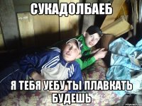 сукадолбаеб я тебя уебу ты плавкать будешь