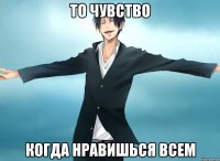 то чувство когда нравишься всем