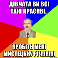 Дівчата ви всі такі красиві.. ЗРОБІТЬ МЕНІ МИСТЕЦЬКУ РІЧ!!!!!!!!