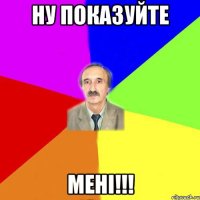 ну показуйте МЕНІ!!!