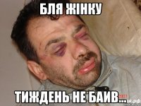 бля жінку тиждень не баив...