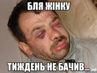 бля жінку тиждень не бачив...